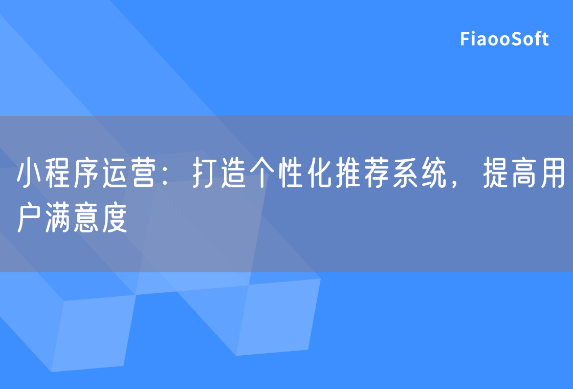 小程序運(yùn)營：打造個(gè)性化推薦系統(tǒng)，提高用戶滿意度