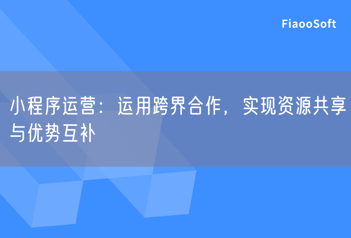 小程序運(yùn)營：運(yùn)用跨界合作，實(shí)現(xiàn)資源共享與優(yōu)勢互補(bǔ)