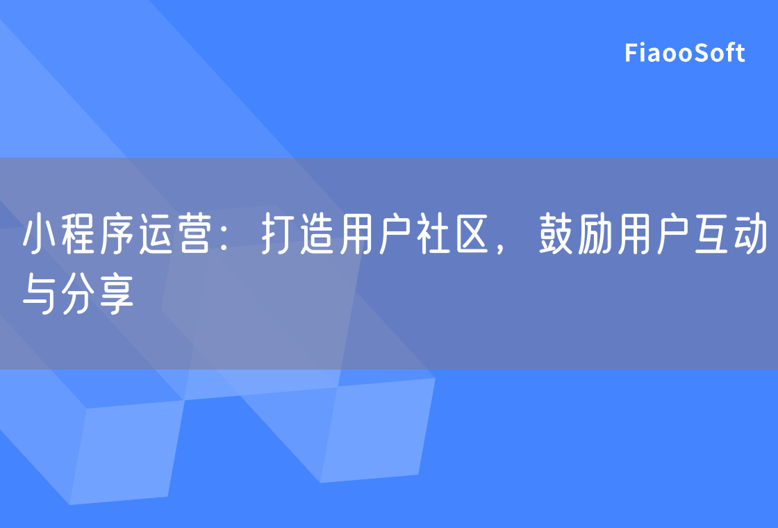 小程序運(yùn)營(yíng)：打造用戶社區(qū)，鼓勵(lì)用戶互動(dòng)與分享