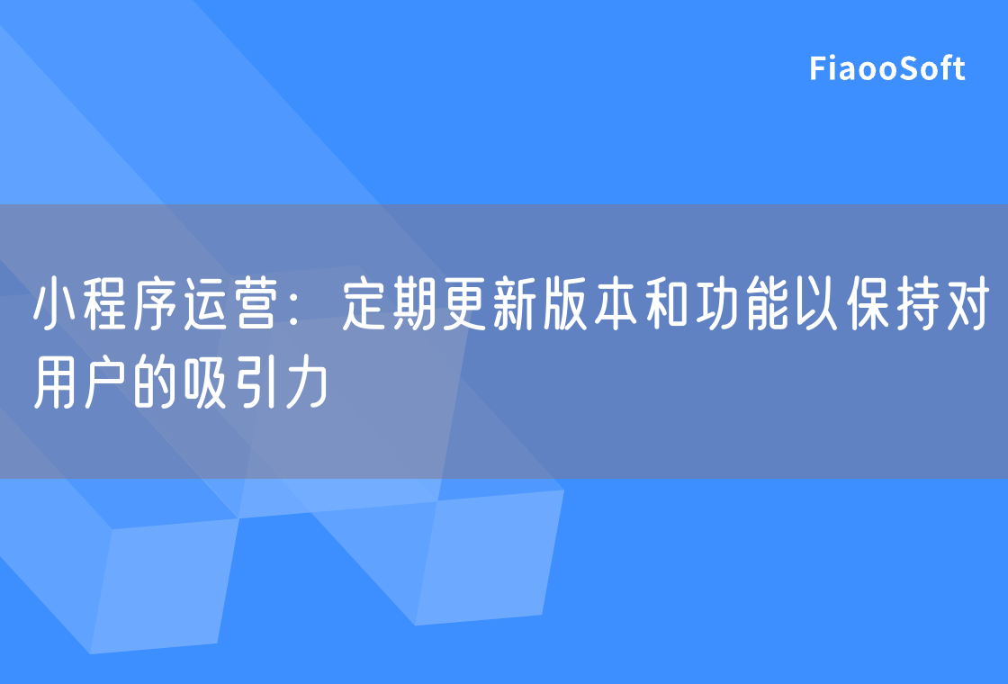 小程序運(yùn)營(yíng)：定期更新版本和功能以保持對(duì)用戶的吸引力