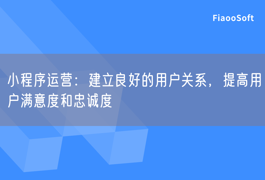 小程序運(yùn)營(yíng)：建立良好的用戶關(guān)系，提高用戶滿意度和忠誠(chéng)度
